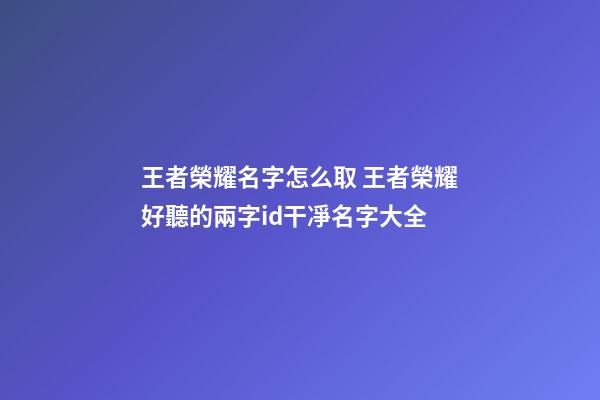 王者榮耀名字怎么取 王者榮耀好聽的兩字id干凈名字大全
